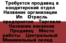 Требуется продавец в кондитерский отдел › Название организации ­ Ип › Отрасль предприятия ­ Торговля › Название вакансии ­ Продавец › Место работы ­ Центральный › Минимальный оклад ­ 600 › Максимальный оклад ­ 1 000 › Процент ­ 4 › База расчета процента ­ От продаж › Возраст от ­ 25 › Возраст до ­ 50 - Волгоградская обл. Работа » Вакансии   